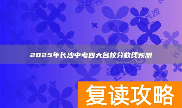 2025年长沙中考四大名校分数线预测：660分左右