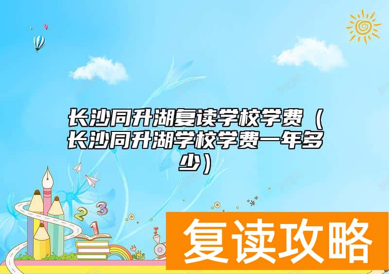 长沙同升湖复读学校学费（长沙同升湖学校学费一年多少）