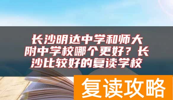 长沙明达中学和师大附中学校哪个更好？长沙比较好的复读学校