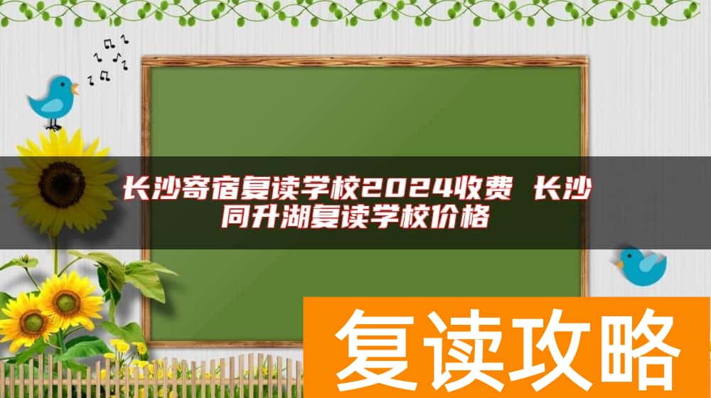 长沙寄宿复读学校2024收费 长沙同升湖复读学校价格