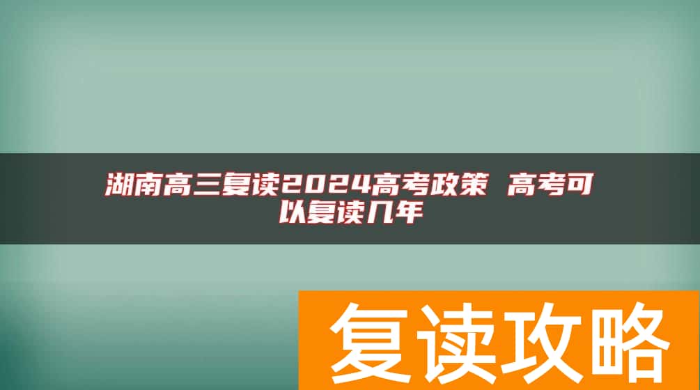 湖南高三复读2024高考政策 高考可以复读几年