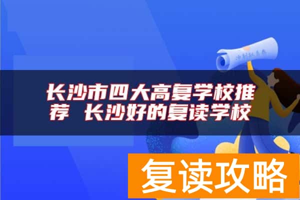 长沙市四大高复学校推荐 长沙好的复读学校