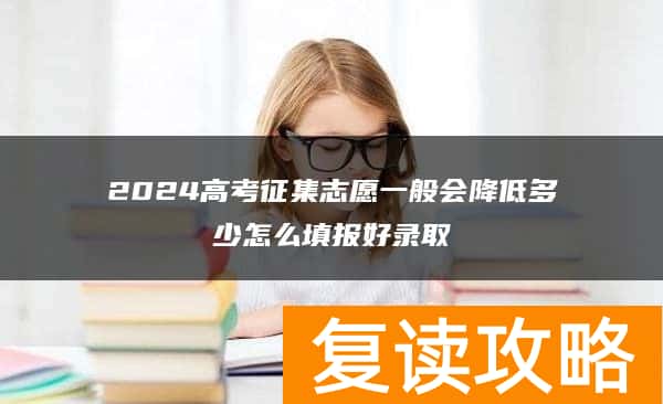 2024高考征集志愿一般会降低多少怎么填报好录取