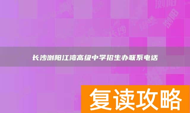 长沙浏阳江湾高级中学招生办联系电话