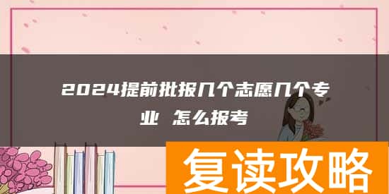 2024提前批报几个志愿几个专业 怎么报考