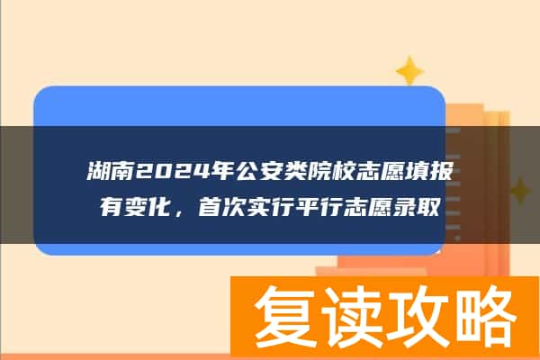 湖南2024年公安类院校志愿填报有变化，首次实行平行志愿录取