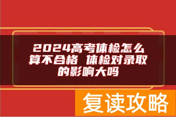 2024高考体检怎么算不合格 体检对录取的影响大吗