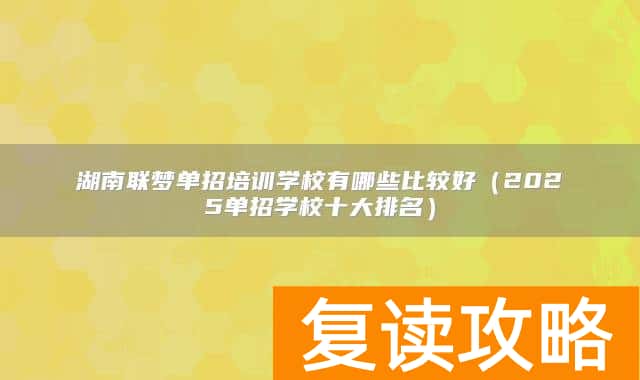 湖南联梦单招培训学校有哪些比较好(2025单招学校十大排名)