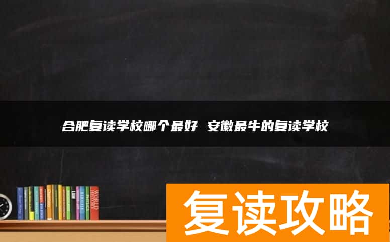 合肥复读学校哪个最好 安徽最牛的复读学校