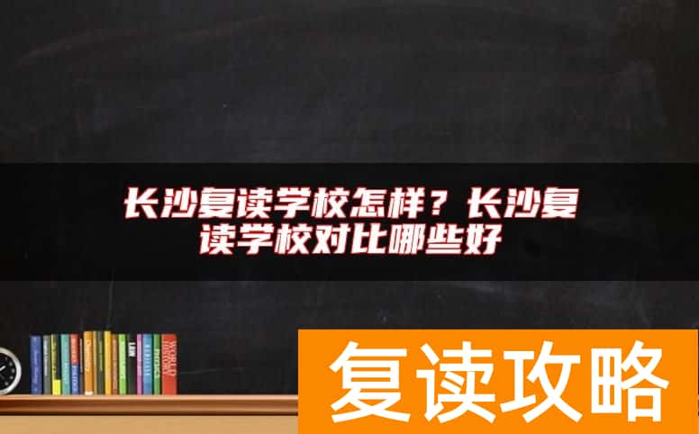 长沙复读学校怎样？长沙复读学校对比哪些好