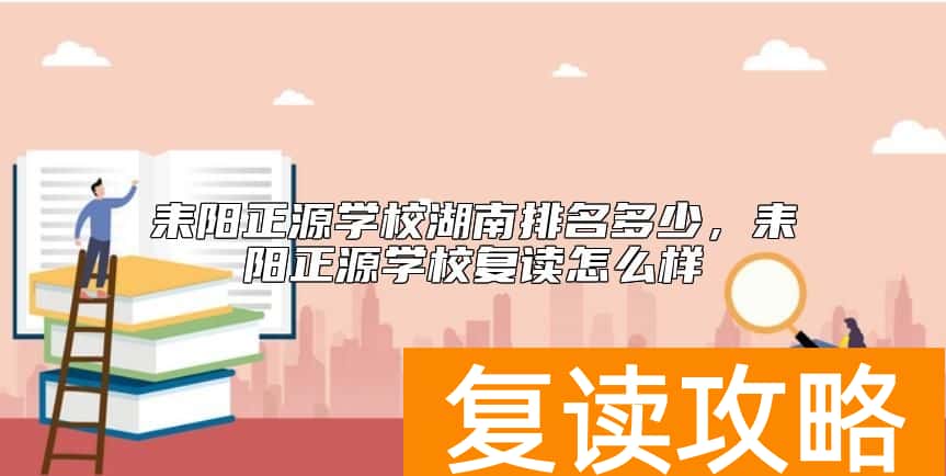 耒阳正源学校湖南排名多少，耒阳正源学校复读怎么样