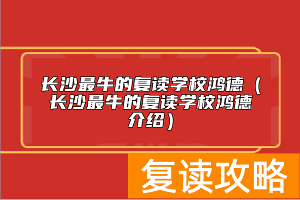 长沙最牛的复读学校鸿德(长沙最牛的复读学校鸿德介绍)