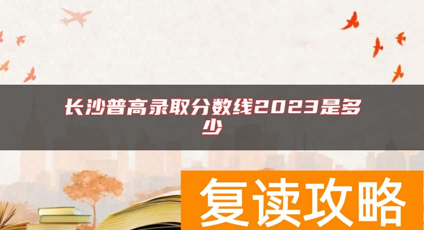 长沙普高录取分数线2023是多少