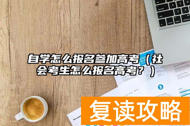 自学怎么报名参加高考（社会考生怎么报名高考？）