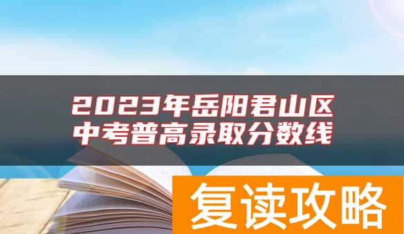 2023年岳阳君山区中考普高录取分数线