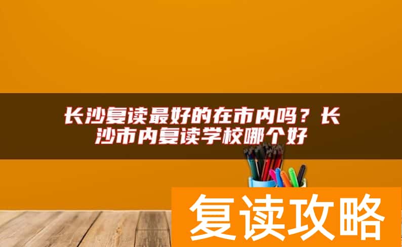 长沙复读最好的在市内吗?长沙市内复读学校哪个好