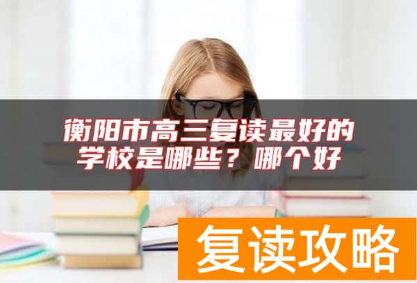 衡阳市高三复读最好的学校是哪些？哪个好