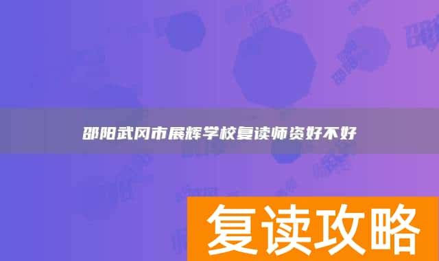 邵阳武冈市展辉学校复读师资好不好