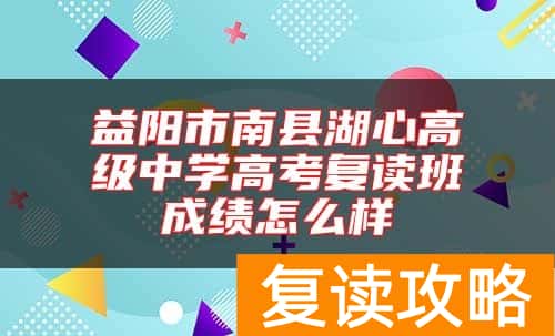益阳市南县湖心高级中学高考复读班成绩怎么样