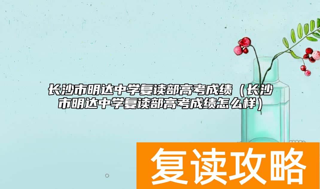 长沙市明达中学复读部高考成绩（长沙市明达中学复读部高考成绩怎么样）