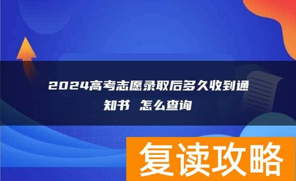 2024高考志愿录取后多久收到通知书 怎么查询