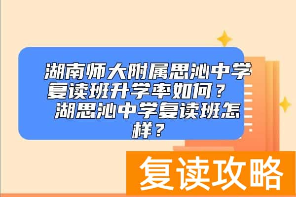 湖南师大附属思沁中学复读班升学率如何？ 湖思沁中学复读班怎样？