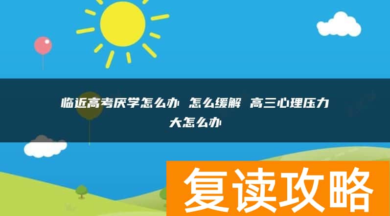 临近高考厌学怎么办 怎么缓解 高三心理压力大怎么办