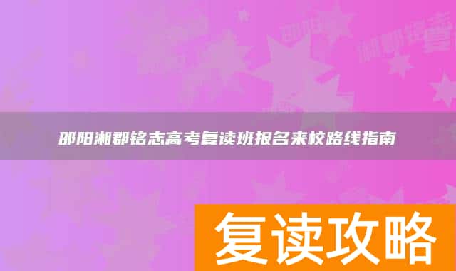 邵阳湘郡铭志高考复读班报名来校路线指南