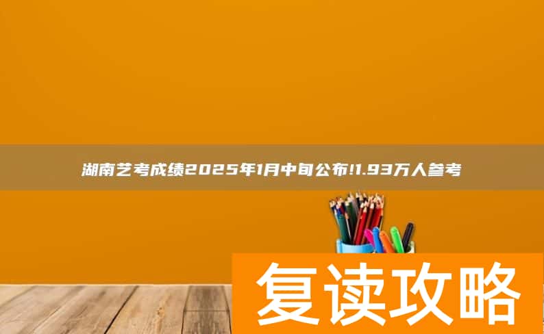 湖南艺考成绩2025年1月中旬公布!1.93万人参考