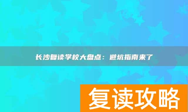 长沙复读学校大盘点：避坑指南来了