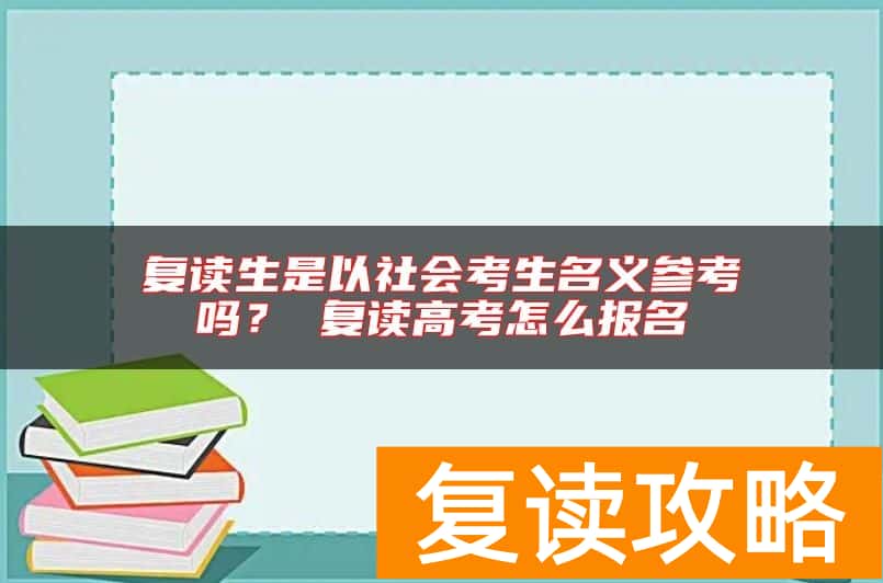 复读生是以社会考生名义参考吗？ 复读高考怎么报名
