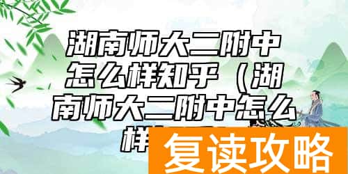 湖南师大二附中怎么样知乎（湖南师大二附中怎么样知乎）