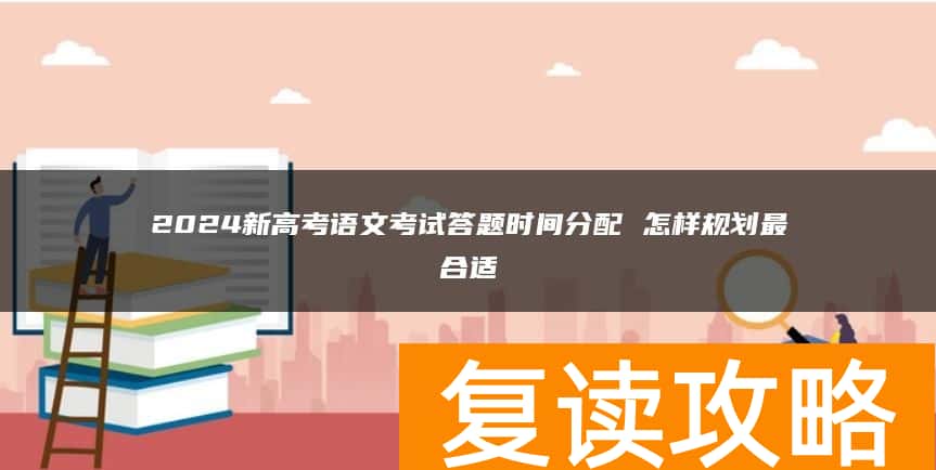 2024新高考语文考试答题时间分配 怎样规划最合适