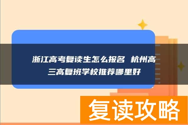 浙江高考复读生怎么报名 杭州高三高复班学校推荐哪里好