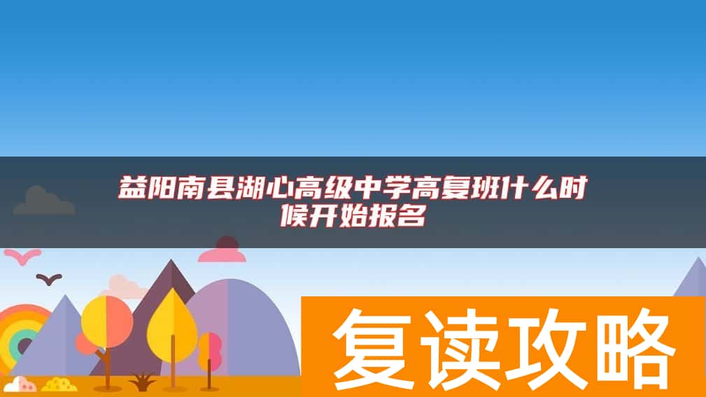 益阳南县湖心高级中学高复班什么时候开始报名