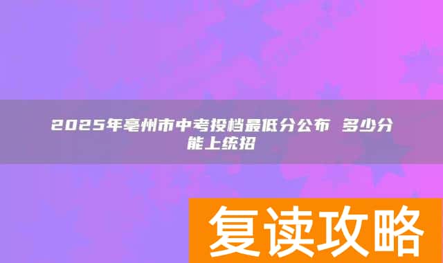 2025年亳州市中考投档最低分公布 多少分能上统招