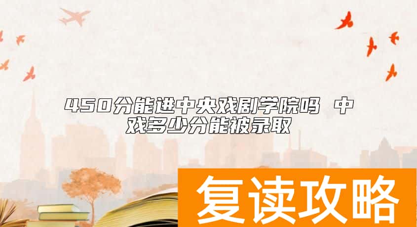 450分能进中央戏剧学院吗 中戏多少分能被录取