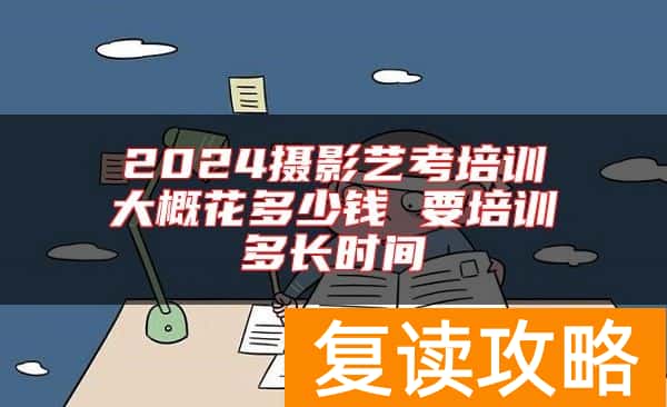 2024摄影艺考培训大概花多少钱 要培训多长时间
