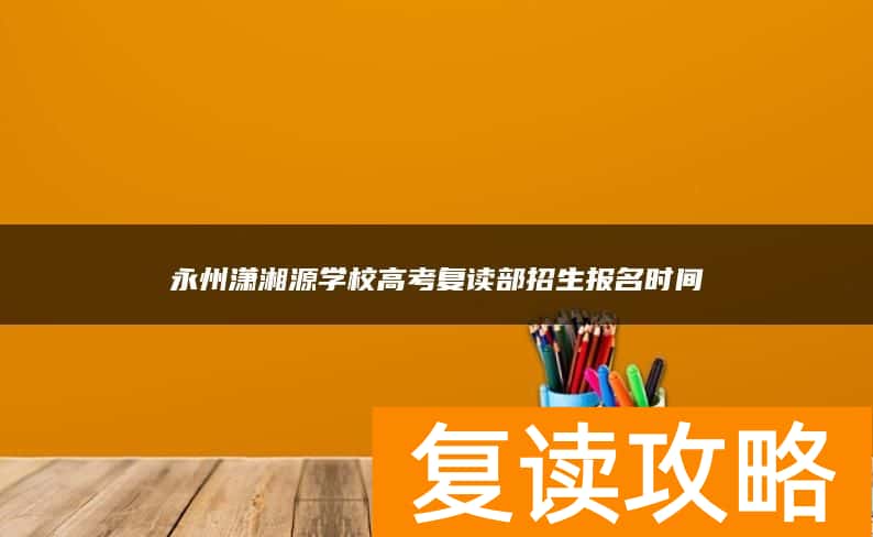 永州潇湘源学校高考复读部招生报名时间