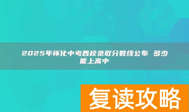 2025年怀化中考各校录取分数线公布 多少能上高中