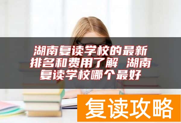 湖南复读学校的最新排名和费用了解 湖南复读学校哪个最好