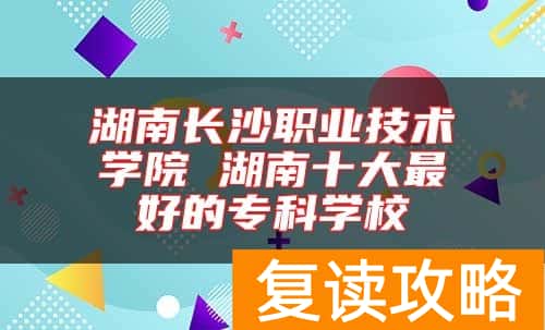 湖南长沙职业技术学院 湖南十大最好的专科学校