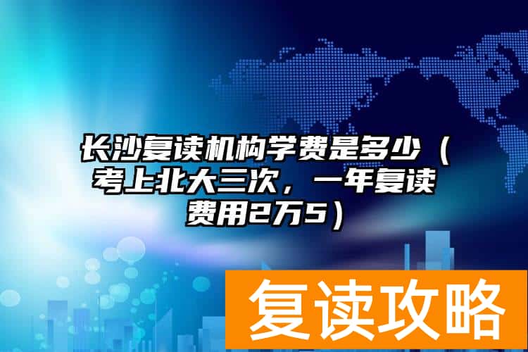 长沙复读机构学费是多少（考上北大三次，一年复读费用2万5）