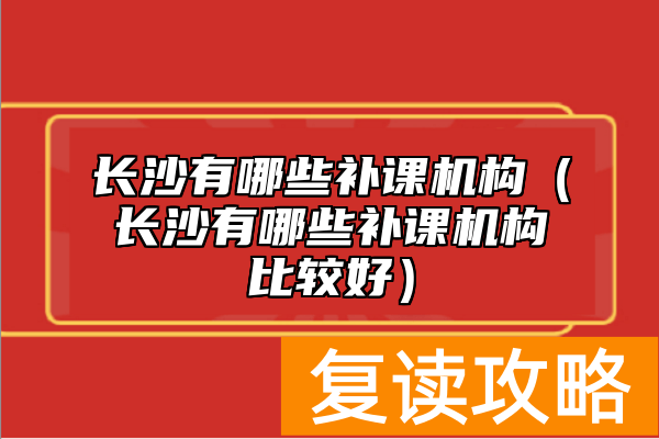 长沙有哪些补课机构（长沙有哪些补课机构比较好）
