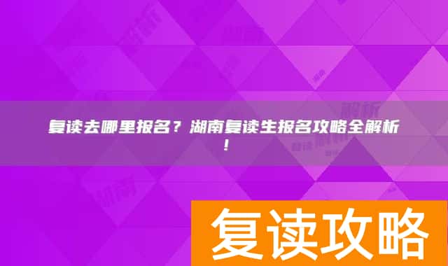 复读去哪里报名？湖南复读生报名攻略全解析！