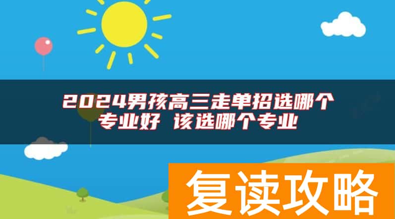 2024男孩高三走单招选哪个专业好 该选哪个专业