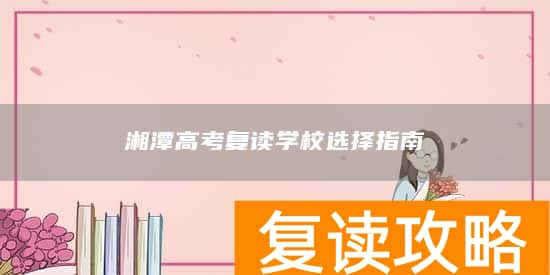湘潭高考复读学校选择指南