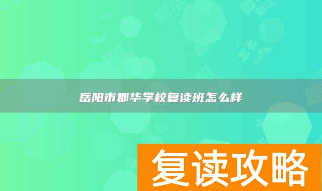 岳阳市郡华学校复读班怎么样