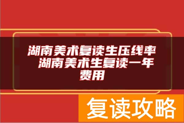 湖南美术复读生压线率 湖南美术生复读一年费用
