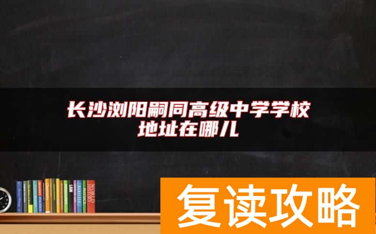 长沙浏阳嗣同高级中学学校地址在哪儿